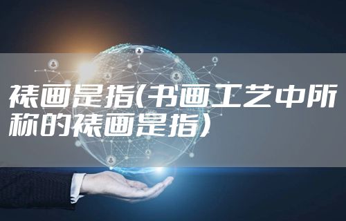 裱画是指(书画工艺中所称的裱画是指)