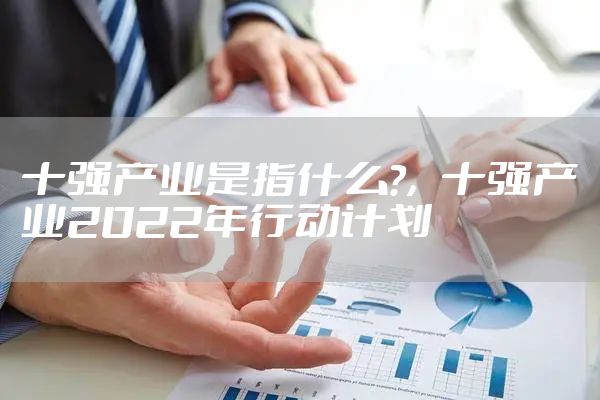 十强产业是指什么?，十强产业2022年行动计划