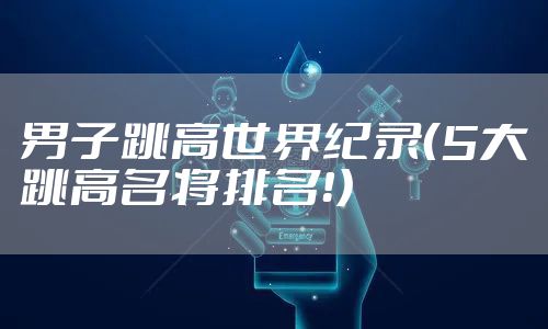 男子跳高世界纪录(5大跳高名将排名!)