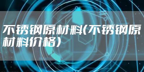 不锈钢原材料（不锈钢原材料价格）