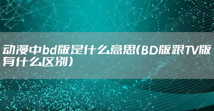 动漫中bd版是什么意思（BD版跟TV版有什么区别）