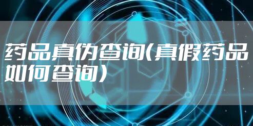 药品真伪查询(真假药品如何查询)
