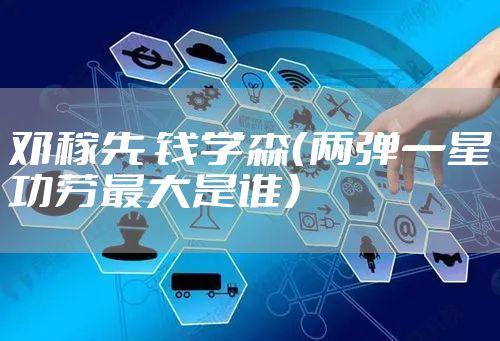 邓稼先 钱学森(两弹一星功劳最大是谁)