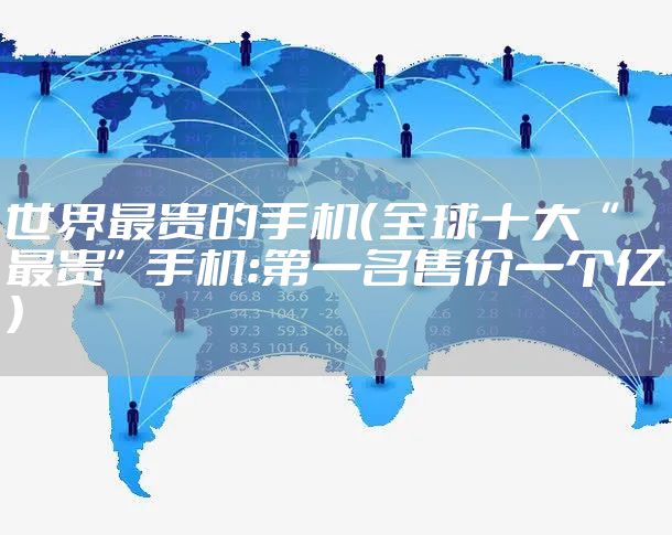 世界最贵的手机（全球十大“最贵”手机：第一名售价一个亿）