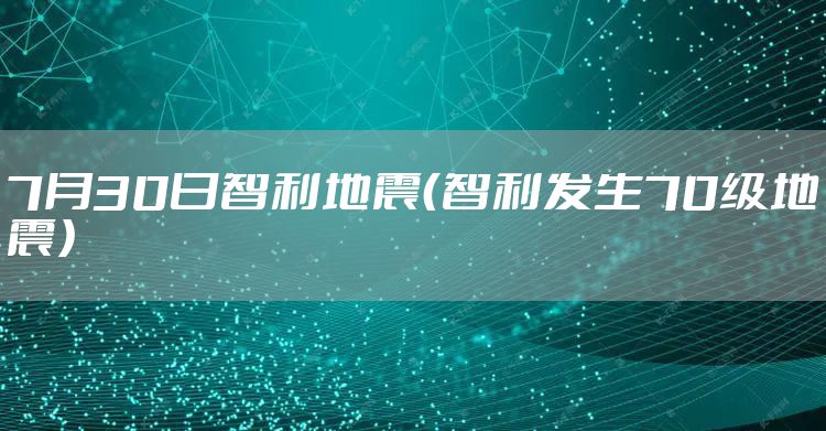 7月30日智利地震(智利发生70级地震)