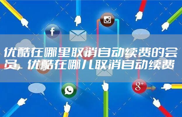 优酷在哪里取消自动续费的会员，优酷在哪儿取消自动续费