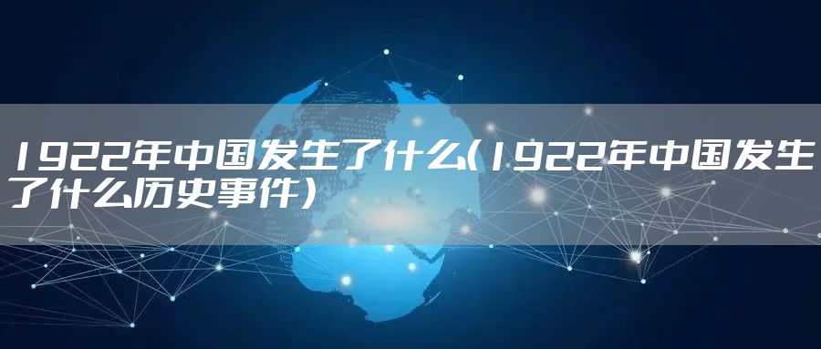 1922年中国发生了什么（1922年中国发生了什么历史事件）