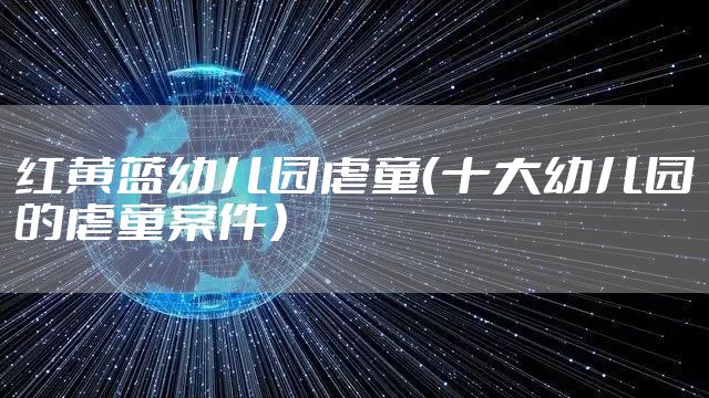 红黄蓝幼儿园虐童（十大幼儿园的虐童案件）