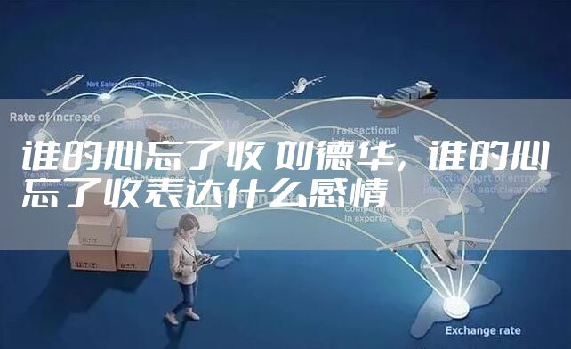 谁的心忘了收 刘德华，谁的心忘了收表达什么感情