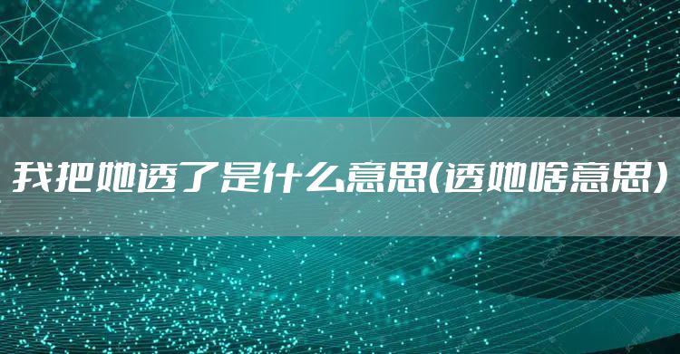 我把她透了是什么意思(透她啥意思)