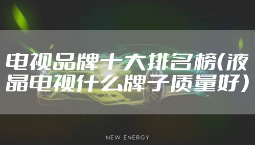 电视品牌十大排名榜（液晶电视什么牌子质量好）