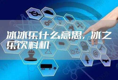 冰冰乐什么意思，冰之乐饮料机