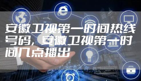 安徽卫视第一时间热线号码,安徽卫视第一时间几点播出