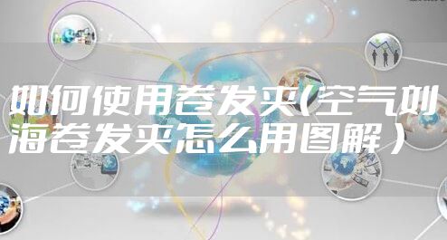 如何使用卷发夹（空气刘海卷发夹怎么用图解 ）