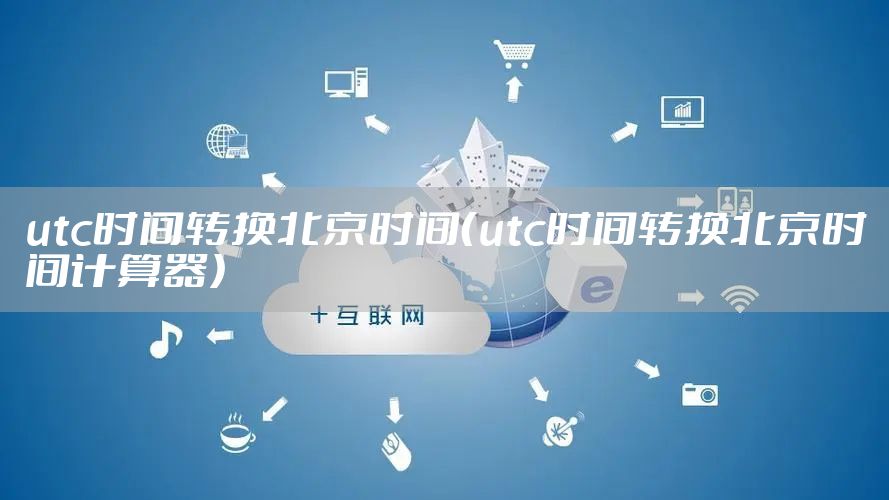 utc时间转换北京时间(utc时间转换北京时间计算器)