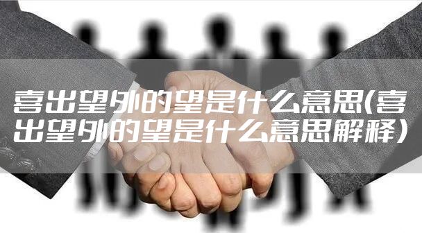 喜出望外的望是什么意思（喜出望外的望是什么意思解释）