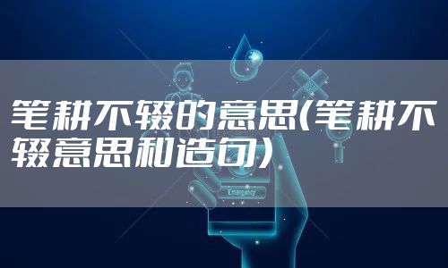 笔耕不辍的意思(笔耕不辍意思和造句)