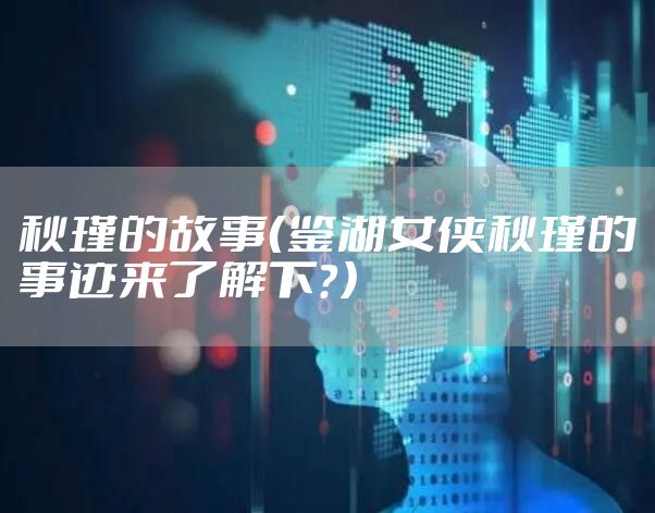 秋瑾的故事（鉴湖女侠秋瑾的事迹来了解下？）