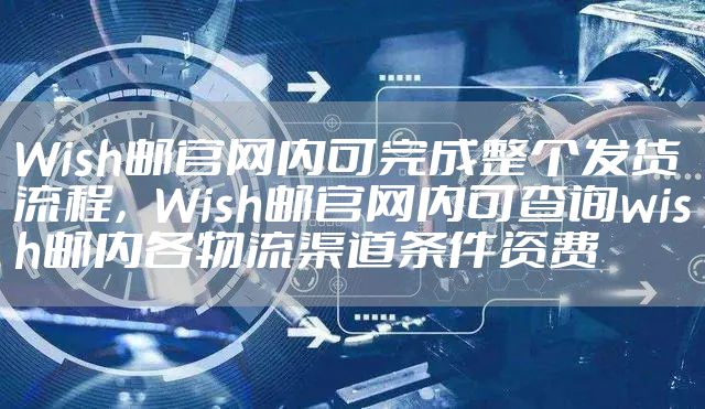 Wish邮官网内可完成整个发货流程，Wish邮官网内可查询wish邮内各物流渠道条件资费