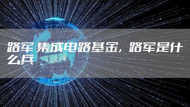 路军 集成电路基金，路军是什么兵