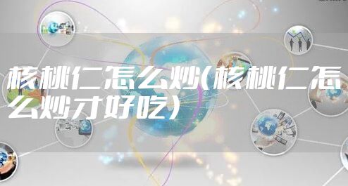 核桃仁怎么炒（核桃仁怎么炒才好吃）