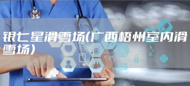 银七星滑雪场（广西梧州室内滑雪场）