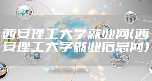 西安理工大学就业网（西安理工大学就业信息网）