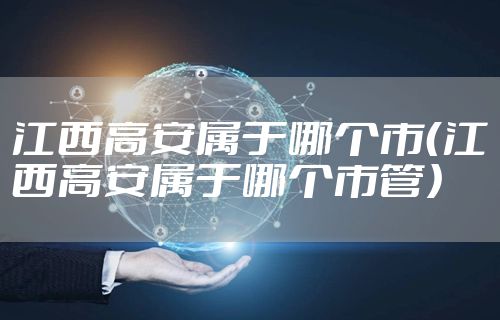 江西高安属于哪个市（江西高安属于哪个市管）