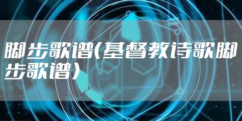 脚步歌谱（基督教诗歌脚步歌谱）