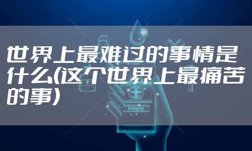 世界上最难过的事情是什么(这个世界上最痛苦的事)