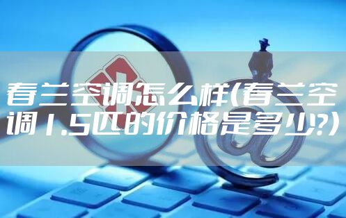 春兰空调怎么样（春兰空调1.5匹的价格是多少?）