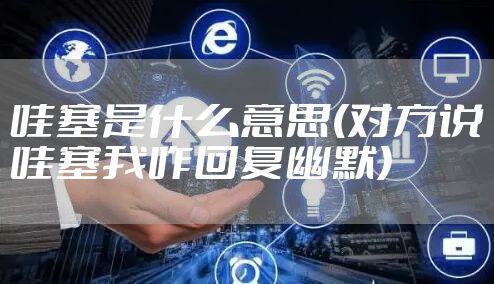 哇塞是什么意思(对方说哇塞我咋回复幽默)