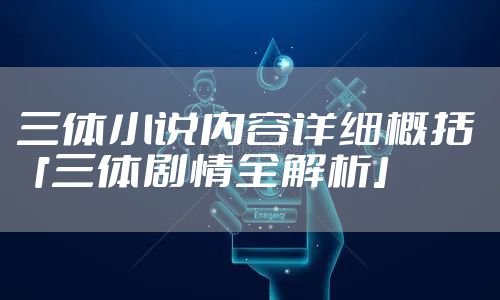 三体小说内容详细概括 「三体剧情全解析」