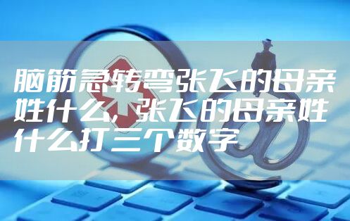 脑筋急转弯张飞的母亲姓什么,张飞的母亲姓什么打三个数字