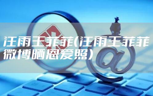 汪雨王菲菲(汪雨王菲菲微博晒恩爱照)