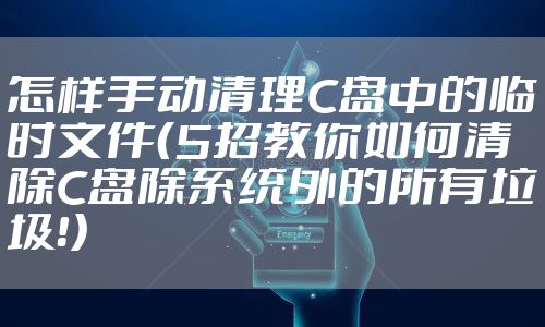 怎样手动清理C盘中的临时文件（5招教你如何清除C盘除系统外的所有垃圾！）