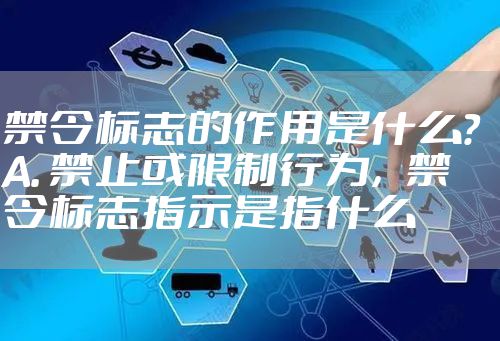 禁令标志的作用是什么? A. 禁止或限制行为,禁令标志指示是指什么