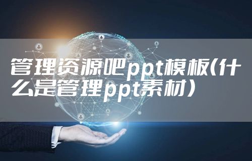 管理资源吧ppt模板（什么是管理ppt素材）