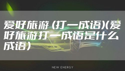 爱好旅游 (打一成语)(爱好旅游打一成语是什么成语)