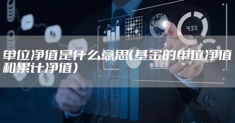 单位净值是什么意思（基金的单位净值和累计净值）
