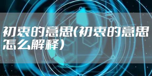 初衷的意思（初衷的意思怎么解释）