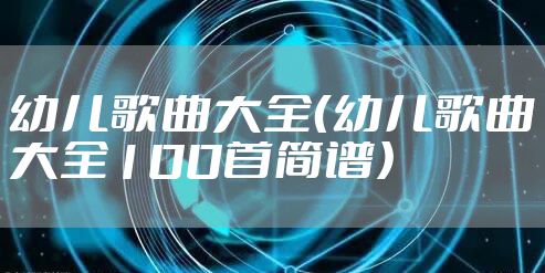 幼儿歌曲大全(幼儿歌曲大全100首简谱)