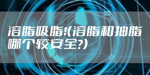 溶脂吸脂!(溶脂和抽脂哪个较安全?)