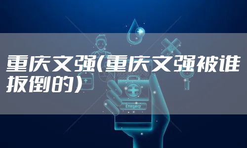 重庆文强（重庆文强被谁扳倒的）