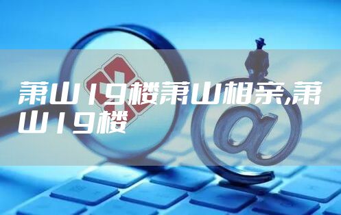 萧山19楼萧山相亲,萧山19楼