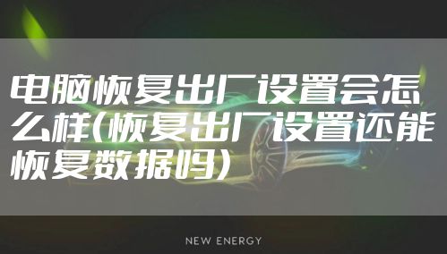 电脑恢复出厂设置会怎么样(恢复出厂设置还能恢复数据吗)
