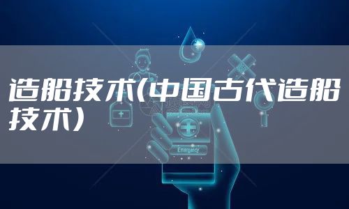 造船技术(中国古代造船技术)