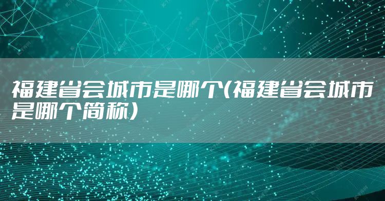 福建省会城市是哪个（福建省会城市是哪个简称）