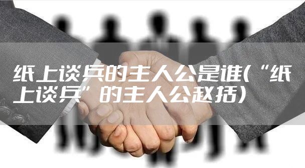 纸上谈兵的主人公是谁（“纸上谈兵”的主人公赵括）