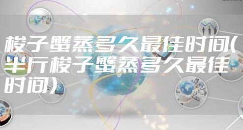 梭子蟹蒸多久最佳时间(半斤梭子蟹蒸多久最佳时间)